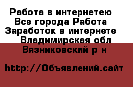 Работа в интернетею - Все города Работа » Заработок в интернете   . Владимирская обл.,Вязниковский р-н